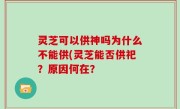 灵芝可以供神吗为什么不能供(灵芝能否供祀？原因何在？