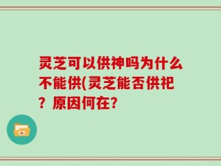 灵芝可以供神吗为什么不能供(灵芝能否供祀？原因何在？