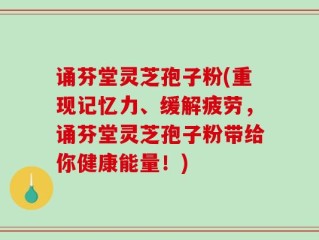 诵芬堂灵芝孢子粉(重现记忆力、缓解疲劳，诵芬堂灵芝孢子粉带给你健康能量！)