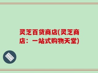 灵芝百货商店(灵芝商店：一站式购物天堂)