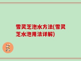 雪灵芝泡水方法(雪灵芝水泡用法详解)
