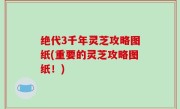绝代3千年灵芝攻略图纸(重要的灵芝攻略图纸！)