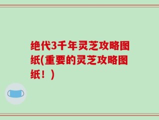 绝代3千年灵芝攻略图纸(重要的灵芝攻略图纸！)