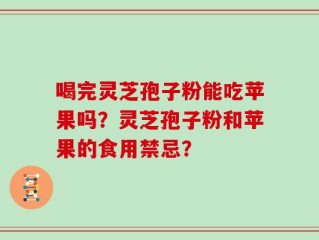 喝完灵芝孢子粉能吃苹果吗？灵芝孢子粉和苹果的食用禁忌？