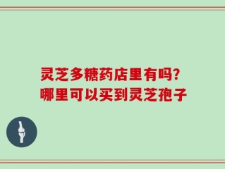 灵芝多糖药店里有吗？哪里可以买到灵芝孢子