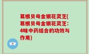葛根贝母金银花灵芝(葛根贝母金银花灵芝：4味中药组合的功效与作用)