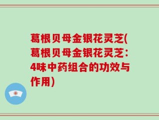 葛根贝母金银花灵芝(葛根贝母金银花灵芝：4味中药组合的功效与作用)