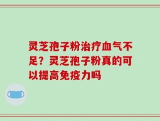 灵芝孢子粉治疗血气不足？灵芝孢子粉真的可以提高免疫力吗