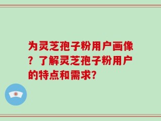 为灵芝孢子粉用户画像？了解灵芝孢子粉用户的特点和需求？