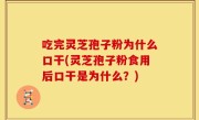 吃完灵芝孢子粉为什么口干(灵芝孢子粉食用后口干是为什么？)