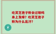 吃灵芝孢子粉会过敏吗身上发痒？吃灵芝孢子粉为什么出汗？