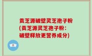 贡芝源破壁灵芝孢子粉(贡芝源灵芝孢子粉：破壁释放更营养成分)