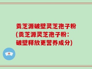 贡芝源破壁灵芝孢子粉(贡芝源灵芝孢子粉：破壁释放更营养成分)