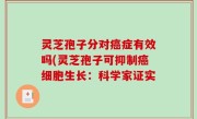 灵芝孢子分对癌症有效吗(灵芝孢子可抑制癌细胞生长：科学家证实