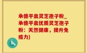 承德平泉灵芝孢子粉_承德平泉优质灵芝孢子粉：天然健康，提升免疫力)