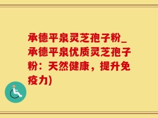 承德平泉灵芝孢子粉_承德平泉优质灵芝孢子粉：天然健康，提升免疫力)