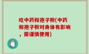 吃中药和孢子粉(中药和孢子粉对身体有影响，需谨慎使用)