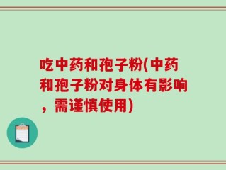 吃中药和孢子粉(中药和孢子粉对身体有影响，需谨慎使用)