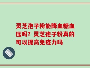 灵芝孢子粉能降血糖血压吗？灵芝孢子粉真的可以提高免疫力吗