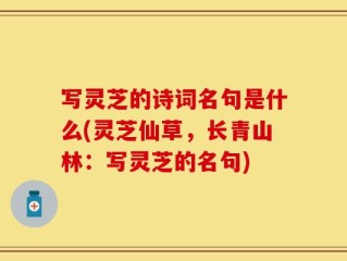 写灵芝的诗词名句是什么(灵芝仙草，长青山林：写灵芝的名句)