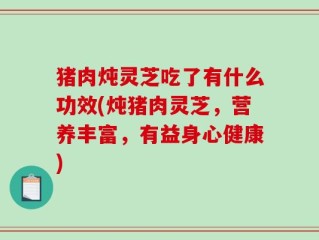 猪肉炖灵芝吃了有什么功效(炖猪肉灵芝，营养丰富，有益身心健康)