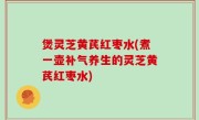 煲灵芝黄芪红枣水(煮一壶补气养生的灵芝黄芪红枣水)