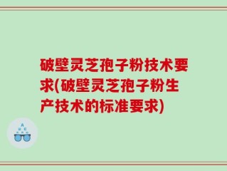 破壁灵芝孢子粉技术要求(破壁灵芝孢子粉生产技术的标准要求)