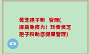 灵芝孢子粉  管理(提高免疫力！珍贵灵芝孢子粉助您健康管理)