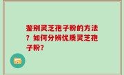 鉴别灵芝孢子粉的方法？如何分辨优质灵芝孢子粉？