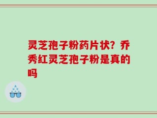 灵芝孢子粉药片状？乔秀红灵芝孢子粉是真的吗