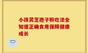 小孩灵芝孢子粉吃法全知道正确食用保障健康成长