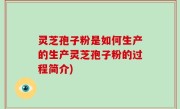 灵芝孢子粉是如何生产的生产灵芝孢子粉的过程简介)