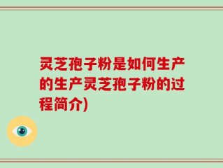 灵芝孢子粉是如何生产的生产灵芝孢子粉的过程简介)