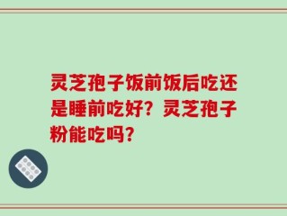 灵芝孢子饭前饭后吃还是睡前吃好？灵芝孢子粉能吃吗？