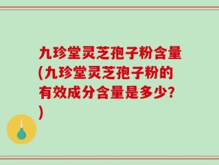 九珍堂灵芝孢子粉含量(九珍堂灵芝孢子粉的有效成分含量是多少？)