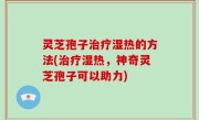 灵芝孢子治疗湿热的方法(治疗湿热，神奇灵芝孢子可以助力)