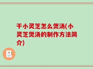 干小灵芝怎么煲汤(小灵芝煲汤的制作方法简介)