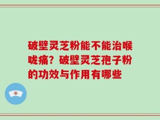 破壁灵芝粉能不能治喉咙痛？破壁灵芝孢子粉的功效与作用有哪些