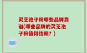 灵芝孢子粉哪些品牌靠谱(哪些品牌的灵芝孢子粉值得信赖？)