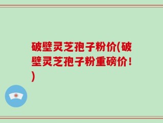 破壁灵芝孢子粉价(破壁灵芝孢子粉重磅价！)