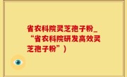 省农科院灵芝孢子粉_“省农科院研发高效灵芝孢子粉”)