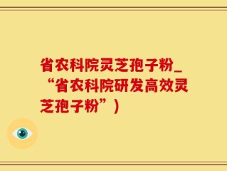 省农科院灵芝孢子粉_“省农科院研发高效灵芝孢子粉”)