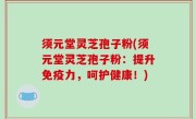 须元堂灵芝孢子粉(须元堂灵芝孢子粉：提升免疫力，呵护健康！)