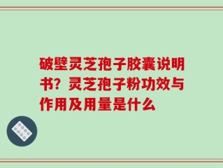破壁灵芝孢子胶囊说明书？灵芝孢子粉功效与作用及用量是什么