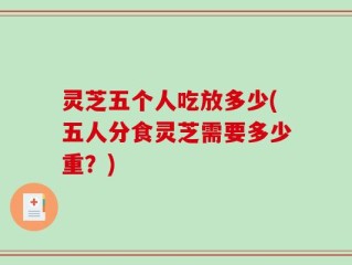 灵芝五个人吃放多少(五人分食灵芝需要多少重？)
