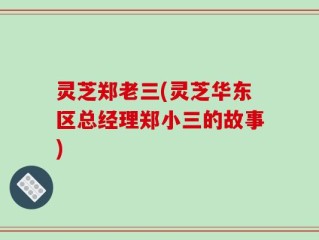 灵芝郑老三(灵芝华东区总经理郑小三的故事)