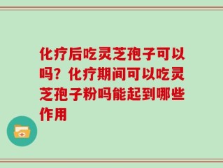 化疗后吃灵芝孢子可以吗？化疗期间可以吃灵芝孢子粉吗能起到哪些作用