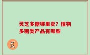 灵芝多糖哪里卖？植物多糖类产品有哪些