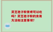 灵芝孢子粉胃疼可以吃吗？灵芝孢子粉的食用方法和注意事项？