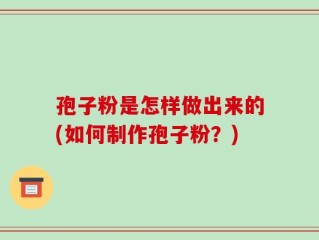孢子粉是怎样做出来的(如何制作孢子粉？)